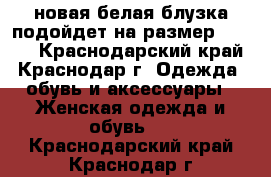 новая белая блузка подойдет на размер 42-46, - Краснодарский край, Краснодар г. Одежда, обувь и аксессуары » Женская одежда и обувь   . Краснодарский край,Краснодар г.